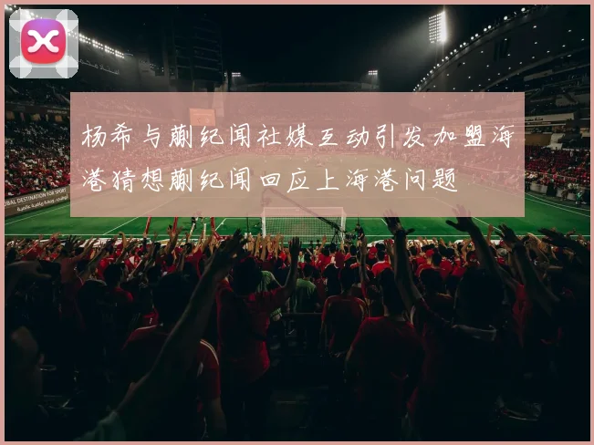杨希与蒯纪闻社媒互动引发加盟海港猜想蒯纪闻回应上海港问题