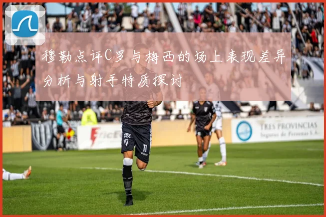 穆勒点评C罗与梅西的场上表现差异分析与射手特质探讨