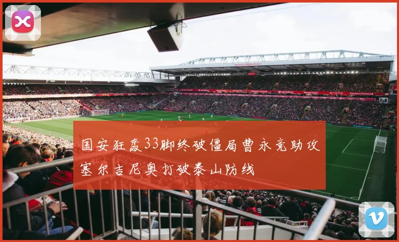 国安狂轰33脚终破僵局曹永竞助攻塞尔吉尼奥打破泰山防线
