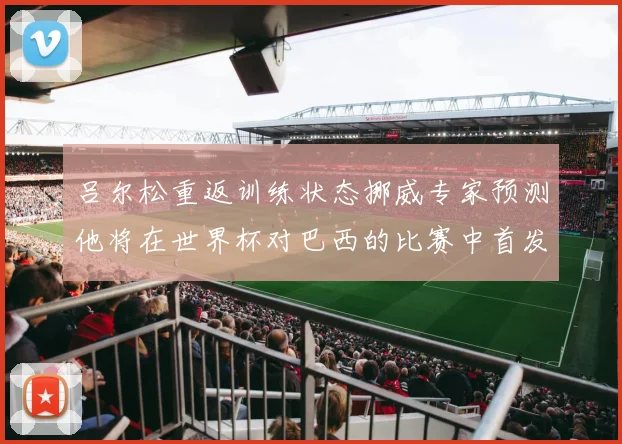 吕尔松重返训练状态挪威专家预测他将在世界杯对巴西的比赛中首发出战