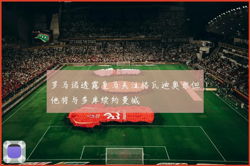 罗马诺透露皇马关注格瓦迪奥尔但他将与多库续约曼城