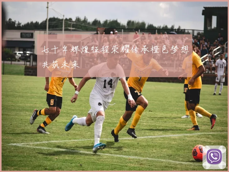 七十年辉煌征程荣耀传承橙色梦想共筑未来
