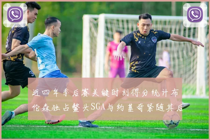近四年季后赛关键时刻得分统计布伦森独占鳌头SGA与约基奇紧随其后