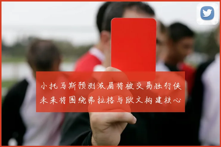 小托马斯预测浓眉将被交易独行侠未来将围绕弗拉格与欧文构建核心阵容