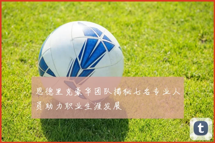 恩德里克豪华团队揭秘七名专业人员助力职业生涯发展