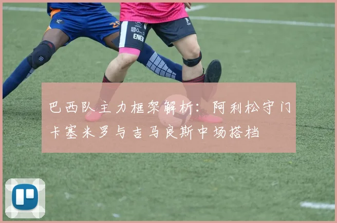 巴西队主力框架解析：阿利松守门卡塞米罗与吉马良斯中场搭档