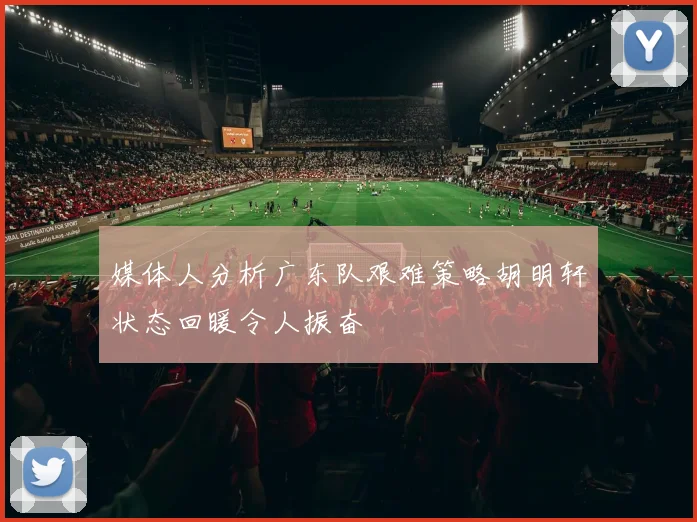 媒体人分析广东队艰难策略胡明轩状态回暖令人振奋