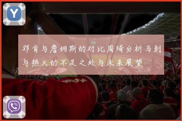 邓肯与詹姆斯的对比周琦分析马刺与热火的不足之处与未来展望