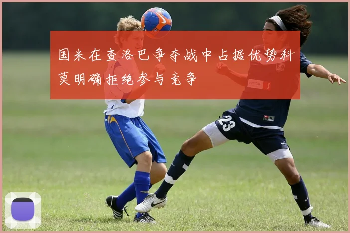 国米在查洛巴争夺战中占据优势科莫明确拒绝参与竞争