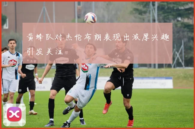 黄蜂队对杰伦布朗表现出浓厚兴趣引发关注