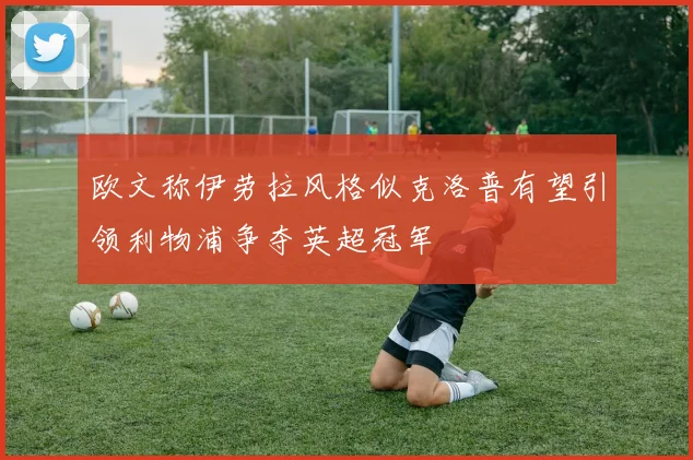 欧文称伊劳拉风格似克洛普有望引领利物浦争夺英超冠军