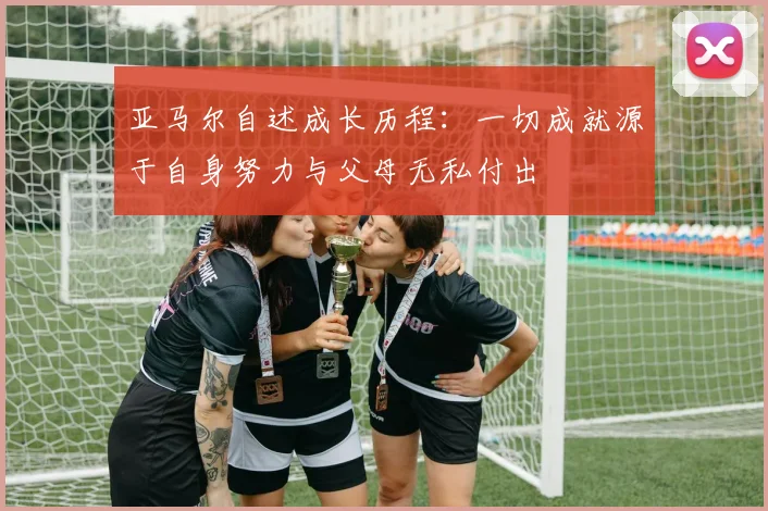 亚马尔自述成长历程：一切成就源于自身努力与父母无私付出