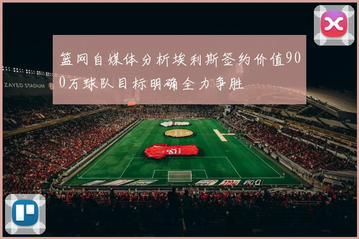 篮网自媒体分析埃利斯签约价值900万球队目标明确全力争胜