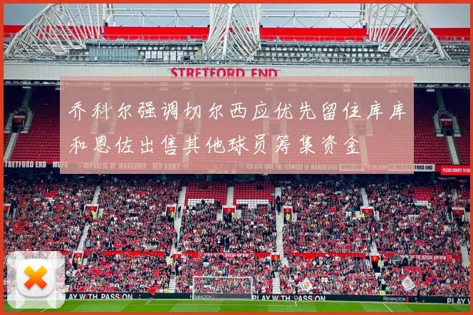 乔科尔强调切尔西应优先留住库库和恩佐出售其他球员筹集资金