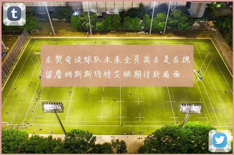 东契奇谈球队未来全员离去是否挽留詹姆斯斯玛特艾顿期待新局面