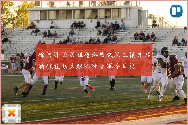 徐浩峰正式租借加盟武汉三镇开启新征程助力球队冲击赛季目标