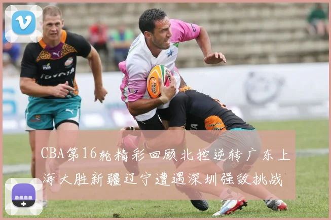 CBA第16轮精彩回顾北控逆转广东上海大胜新疆辽宁遭遇深圳强敌挑战