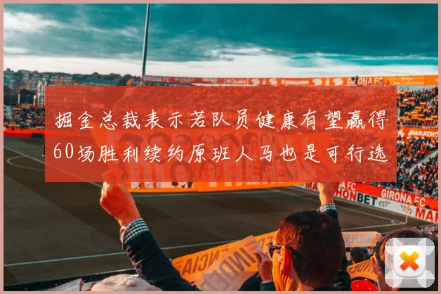 掘金总裁表示若队员健康有望赢得60场胜利续约原班人马也是可行选择