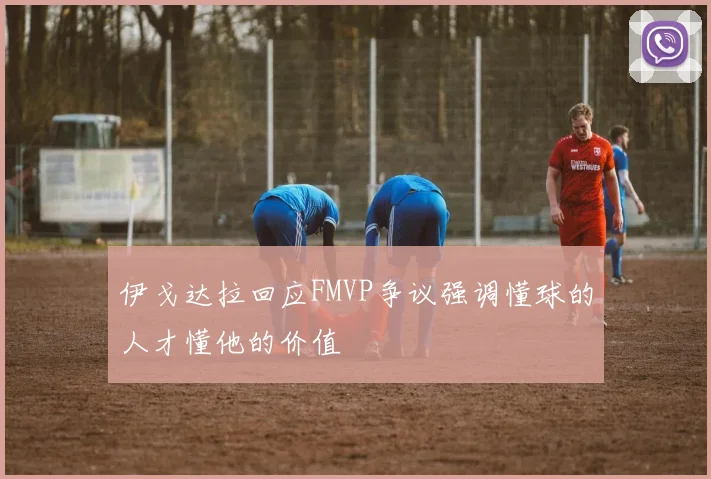 伊戈达拉回应FMVP争议强调懂球的人才懂他的价值