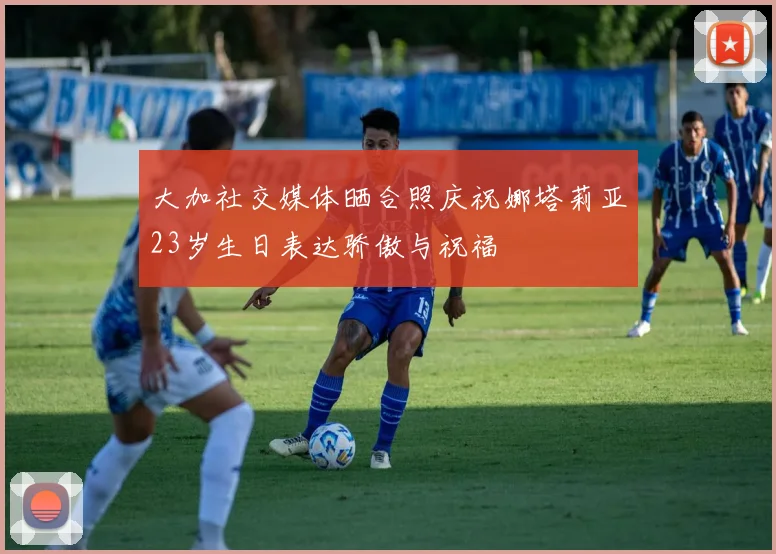 大加社交媒体晒合照庆祝娜塔莉亚23岁生日表达骄傲与祝福