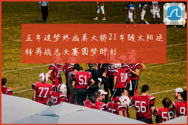五年追梦终成真大桥21年随太阳逆转再战总决赛圆梦时刻