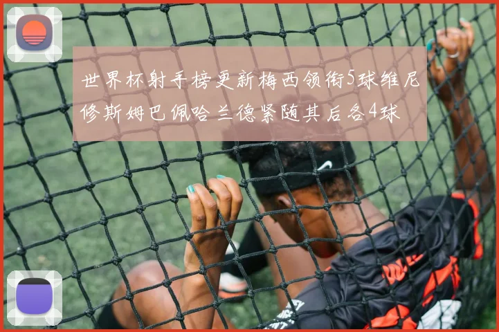 世界杯射手榜更新梅西领衔5球维尼修斯姆巴佩哈兰德紧随其后各4球