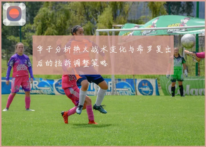 华子分析热火战术变化与希罗复出后的挡拆调整策略