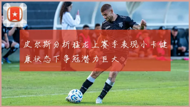 皮尔斯分析猛龙上赛季表现小卡健康状态下争冠潜力巨大